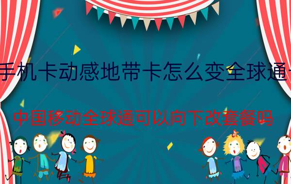 手机卡动感地带卡怎么变全球通卡 中国移动全球通可以向下改套餐吗？